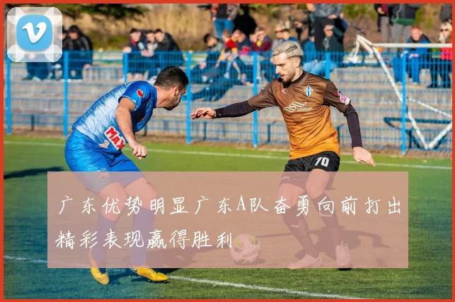 广东优势明显广东A队奋勇向前打出精彩表现赢得胜利