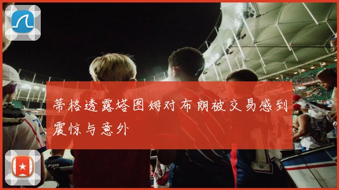蒂格透露塔图姆对布朗被交易感到震惊与意外
