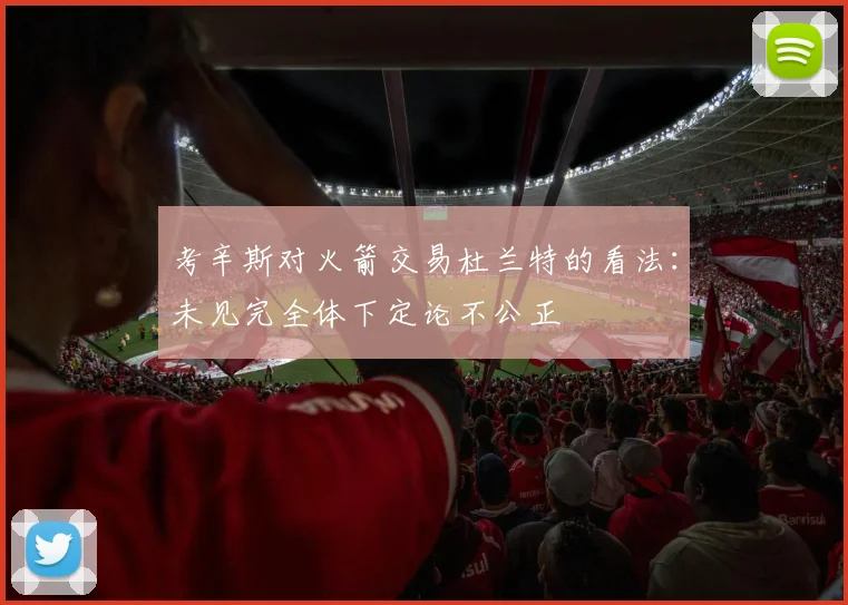 考辛斯对火箭交易杜兰特的看法：未见完全体下定论不公正