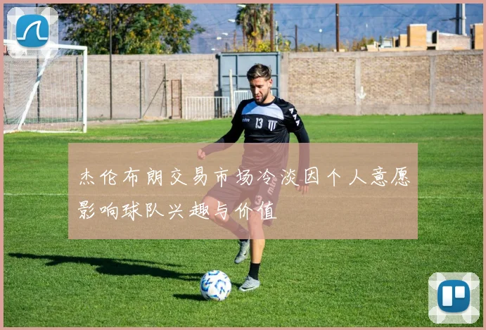 杰伦布朗交易市场冷淡因个人意愿影响球队兴趣与价值