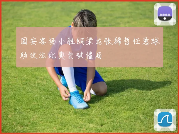 国安客场小胜铜梁龙张稀哲任意球助攻法比奥打破僵局