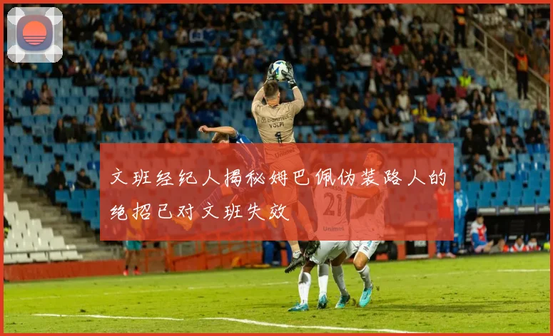 文班经纪人揭秘姆巴佩伪装路人的绝招已对文班失效