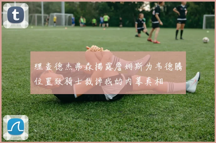 理查德杰弗森揭露詹姆斯为韦德腾位置致骑士裁掉我的内幕真相