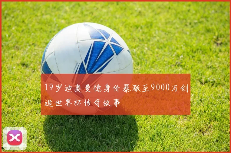 19岁迪奥曼德身价暴涨至9000万创造世界杯传奇故事