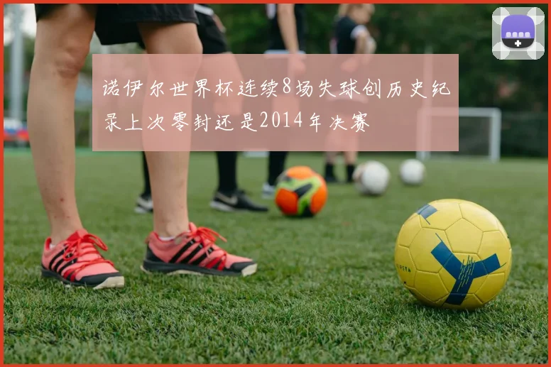 诺伊尔世界杯连续8场失球创历史纪录上次零封还是2014年决赛