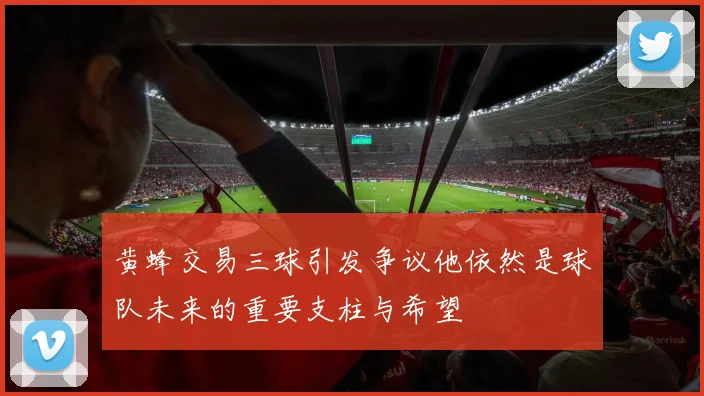黄蜂交易三球引发争议他依然是球队未来的重要支柱与希望