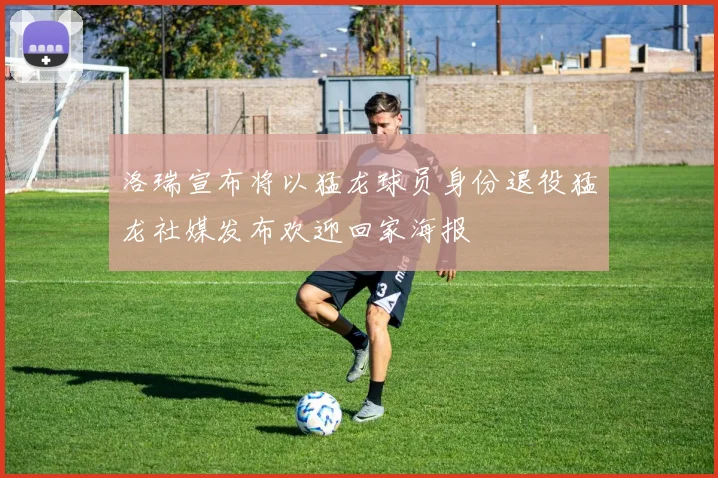 洛瑞宣布将以猛龙球员身份退役猛龙社媒发布欢迎回家海报