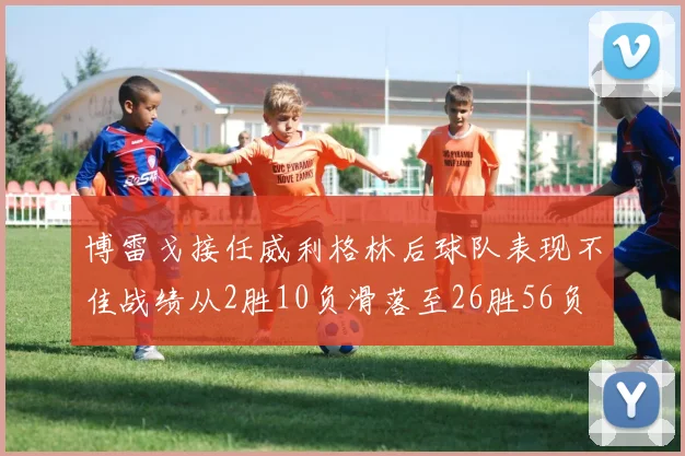 博雷戈接任威利格林后球队表现不佳战绩从2胜10负滑落至26胜56负