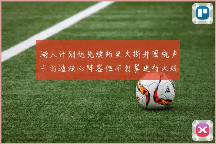 湖人计划优先续约里夫斯并围绕卢卡打造核心阵容但不打算进行大规模重建