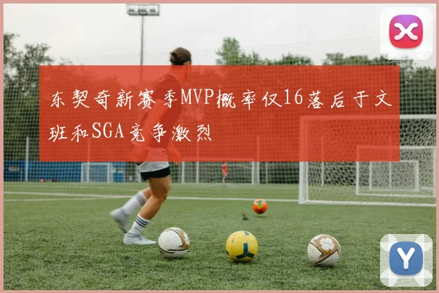 东契奇新赛季MVP概率仅16落后于文班和SGA竞争激烈