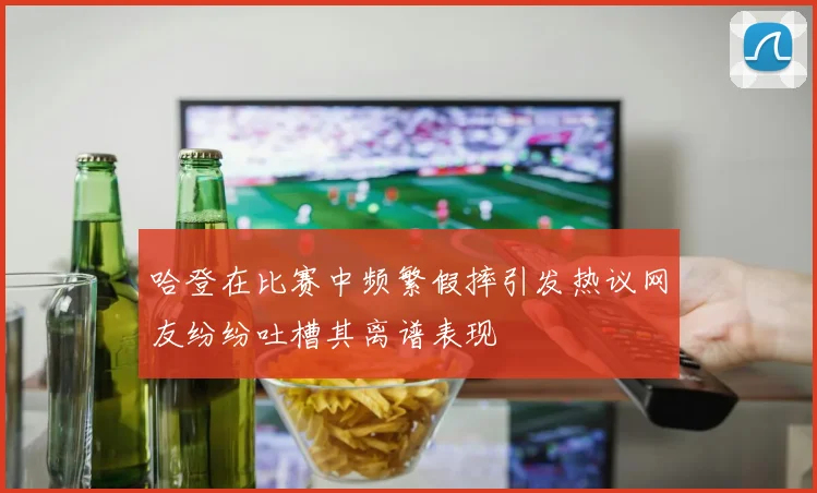 哈登在比赛中频繁假摔引发热议网友纷纷吐槽其离谱表现