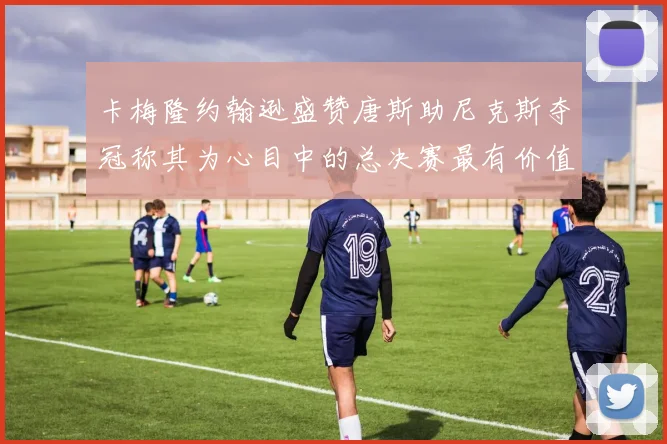 卡梅隆约翰逊盛赞唐斯助尼克斯夺冠称其为心目中的总决赛最有价值球员