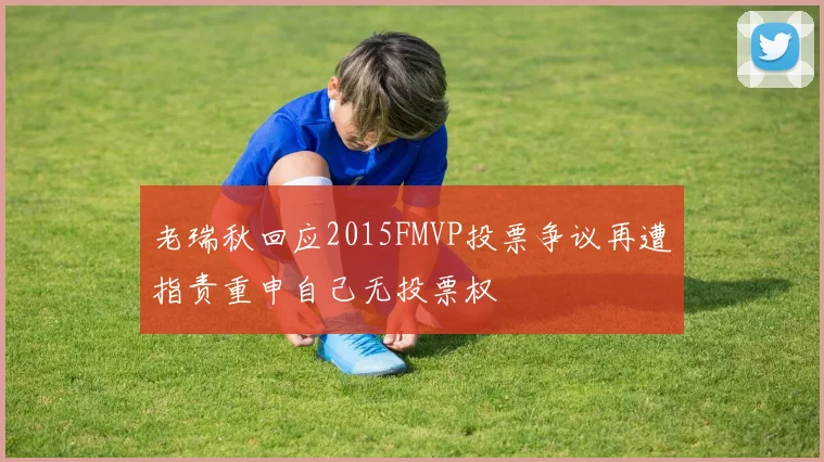 老瑞秋回应2015FMVP投票争议再遭指责重申自己无投票权