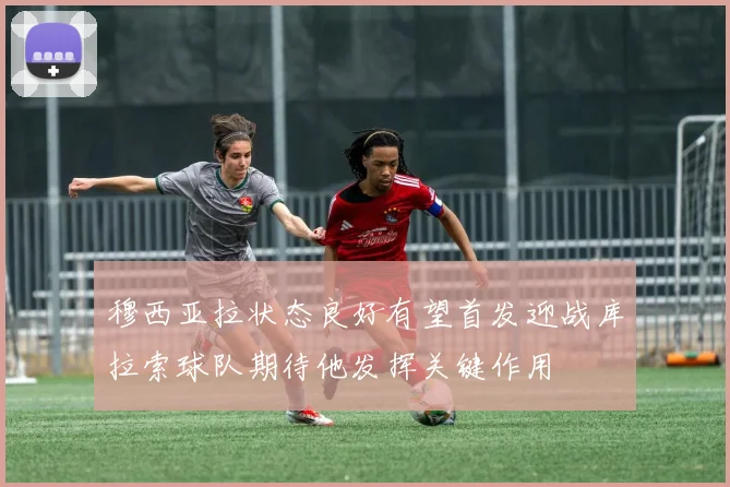 穆西亚拉状态良好有望首发迎战库拉索球队期待他发挥关键作用