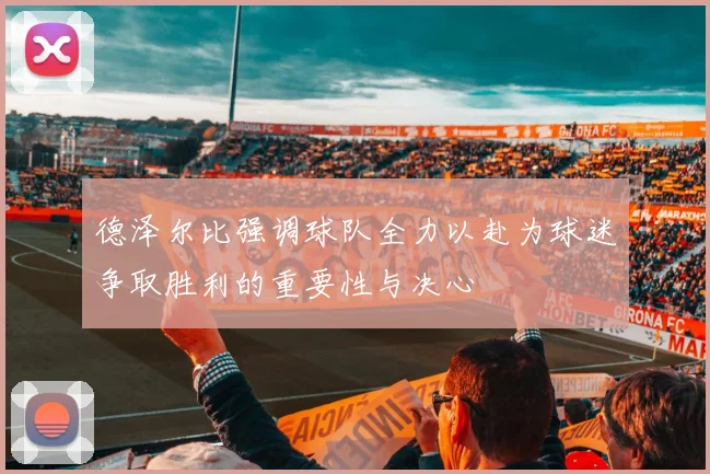 德泽尔比强调球队全力以赴为球迷争取胜利的重要性与决心