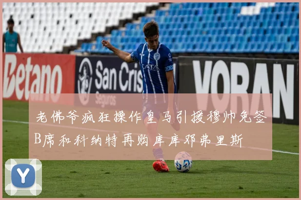 老佛爷疯狂操作皇马引援穆帅免签B席和科纳特再购库库邓弗里斯
