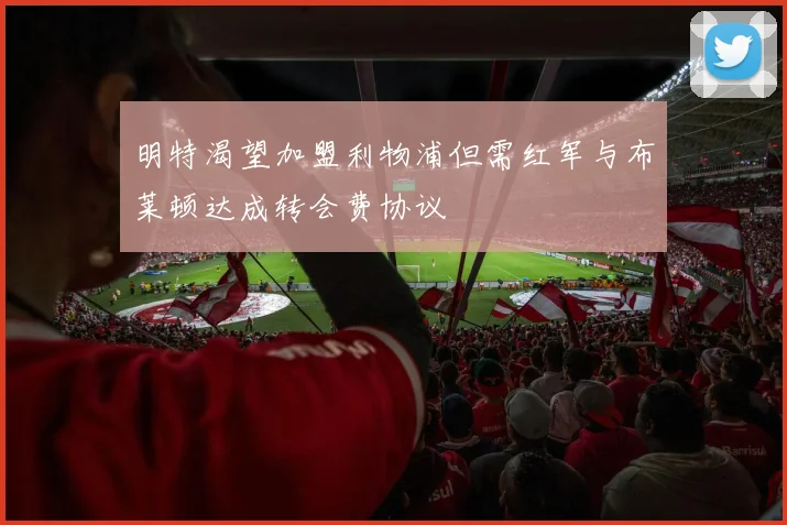 明特渴望加盟利物浦但需红军与布莱顿达成转会费协议