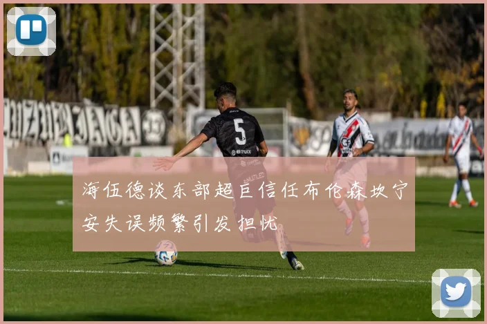 海伍德谈东部超巨信任布伦森坎宁安失误频繁引发担忧