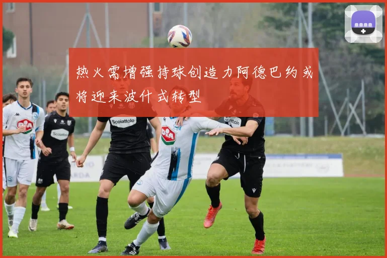 热火需增强持球创造力阿德巴约或将迎来波什式转型