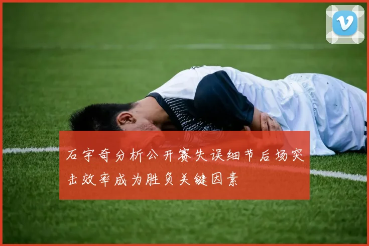 石宇奇分析公开赛失误细节后场突击效率成为胜负关键因素