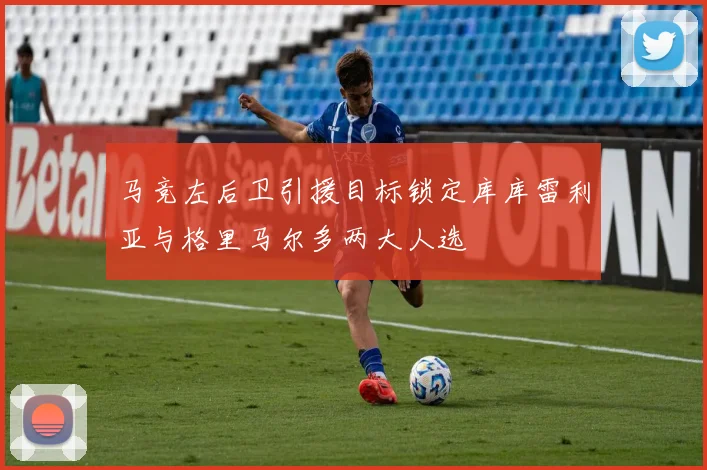 马竞左后卫引援目标锁定库库雷利亚与格里马尔多两大人选
